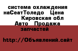 система охлаждения наСеатТоледо › Цена ­ 1 500 - Кировская обл. Авто » Продажа запчастей   